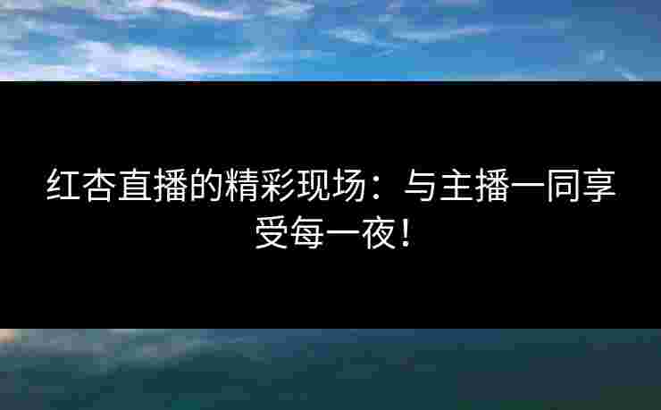 红杏直播的精彩现场：与主播一同享受每一夜！