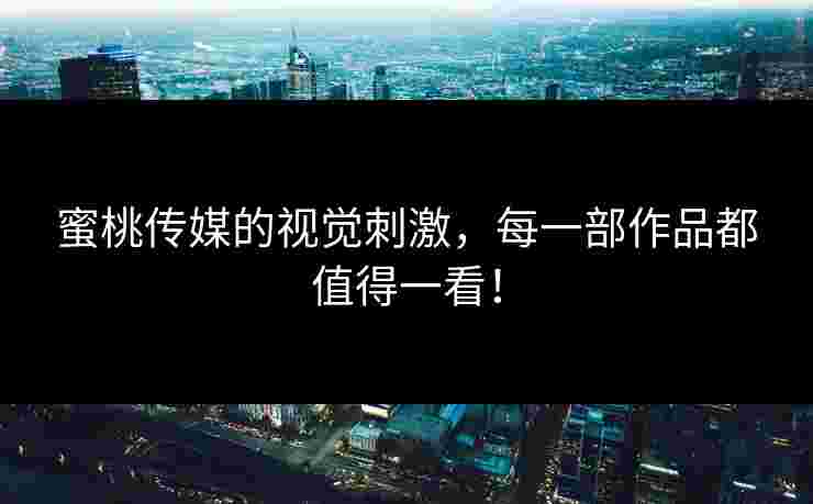 蜜桃传媒的视觉刺激，每一部作品都值得一看！