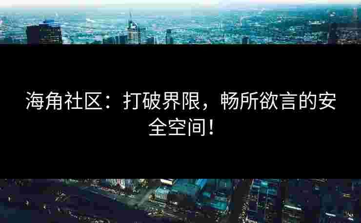 海角社区：打破界限，畅所欲言的安全空间！