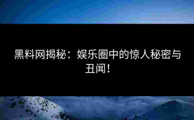 黑料网揭秘：娱乐圈中的惊人秘密与丑闻！