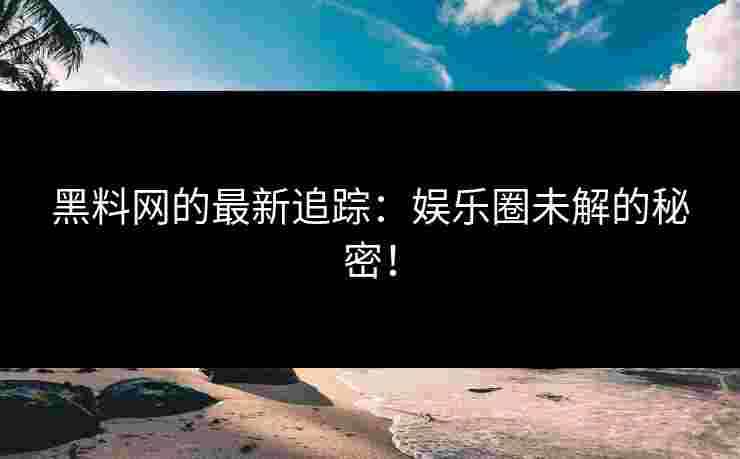 黑料网的最新追踪：娱乐圈未解的秘密！