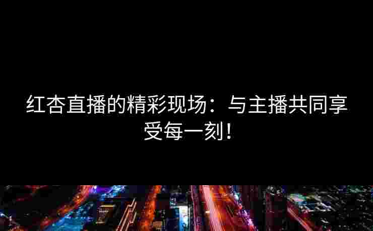 红杏直播的精彩现场：与主播共同享受每一刻！