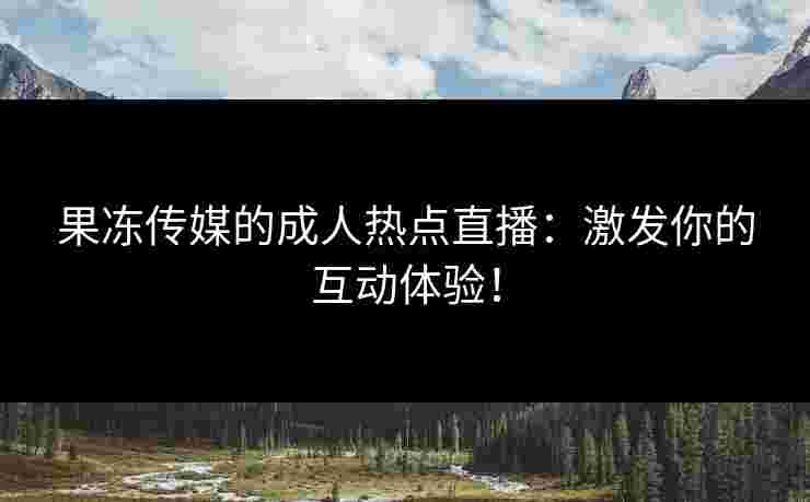 果冻传媒的成人热点直播：激发你的互动体验！