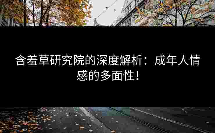 含羞草研究院的深度解析：成年人情感的多面性！