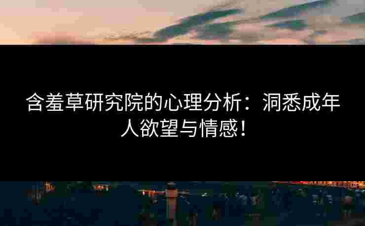 含羞草研究院的心理分析：洞悉成年人欲望与情感！