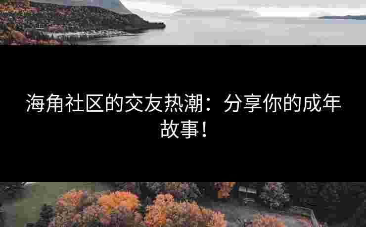 海角社区的交友热潮：分享你的成年故事！