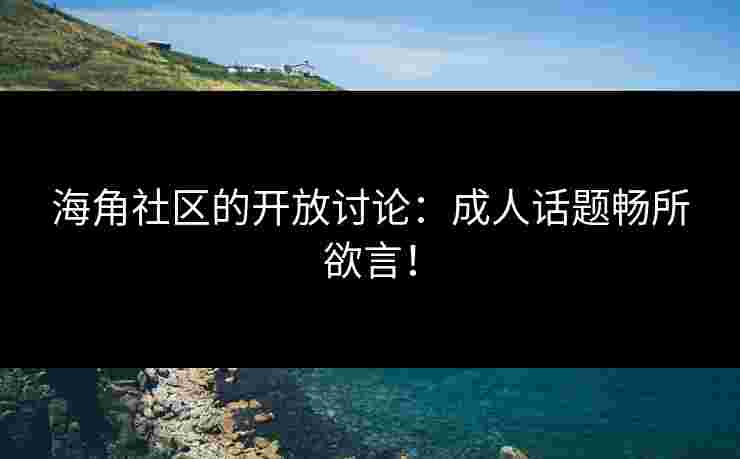 海角社区的开放讨论：成人话题畅所欲言！