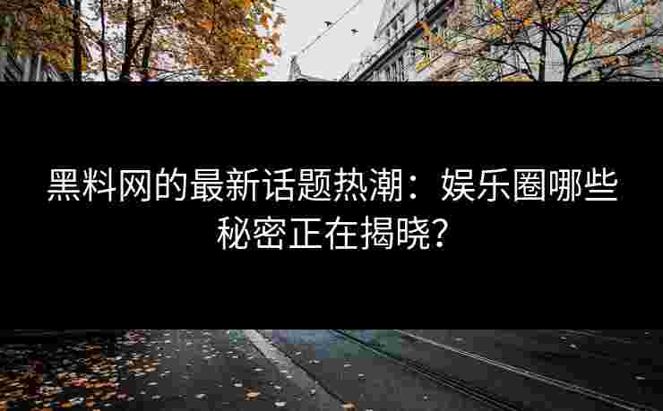 黑料网的最新话题热潮：娱乐圈哪些秘密正在揭晓？
