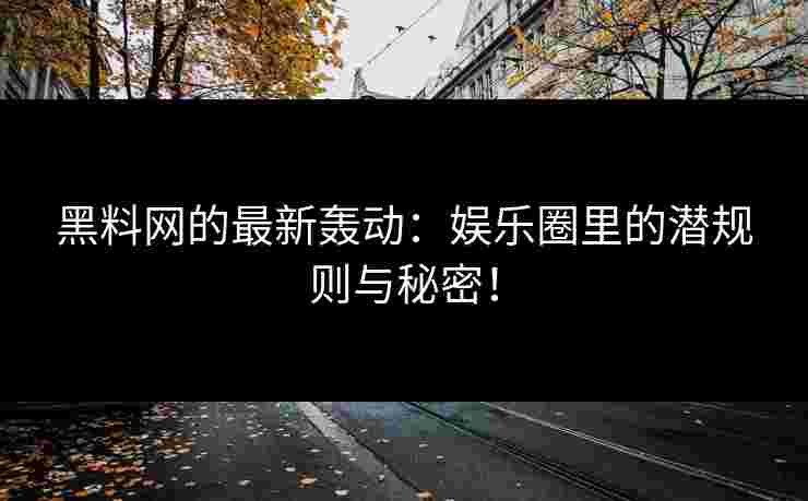 黑料网的最新轰动：娱乐圈里的潜规则与秘密！