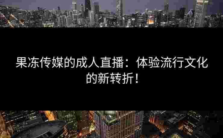 果冻传媒的成人直播：体验流行文化的新转折！