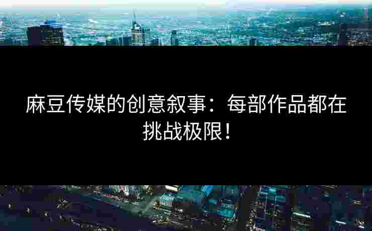 麻豆传媒的创意叙事：每部作品都在挑战极限！