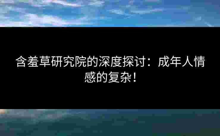 含羞草研究院的深度探讨：成年人情感的复杂！