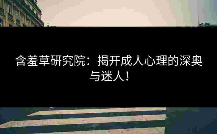 含羞草研究院：揭开成人心理的深奥与迷人！