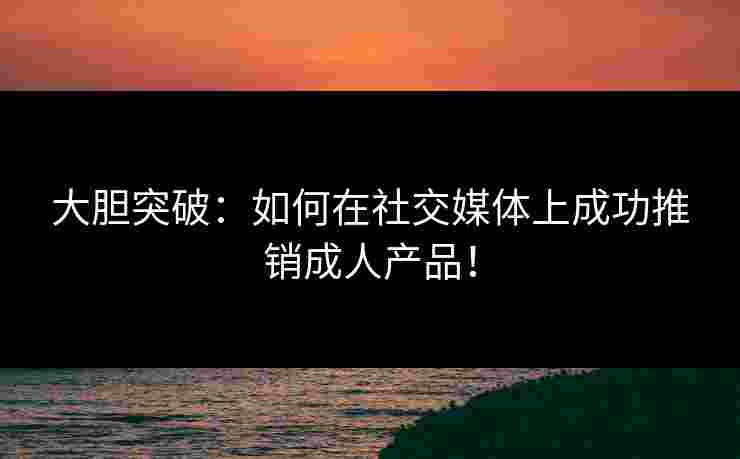大胆突破：如何在社交媒体上成功推销成人产品！
