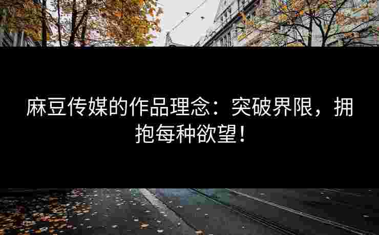 麻豆传媒的作品理念：突破界限，拥抱每种欲望！