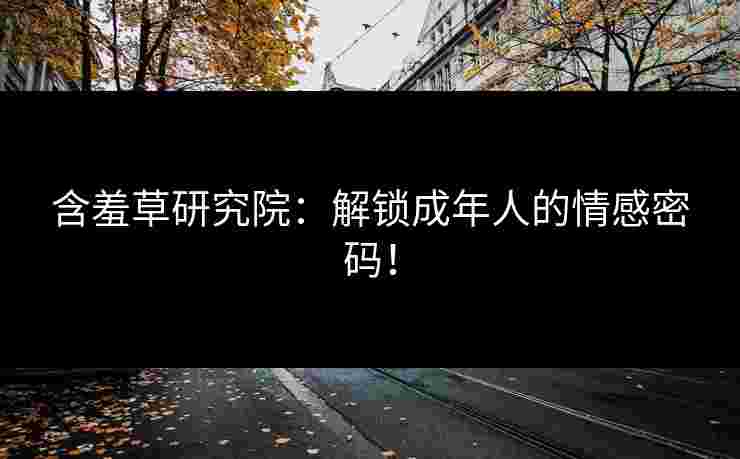 含羞草研究院：解锁成年人的情感密码！