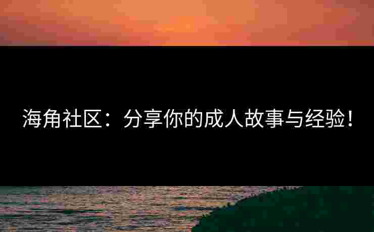 海角社区：分享你的成人故事与经验！