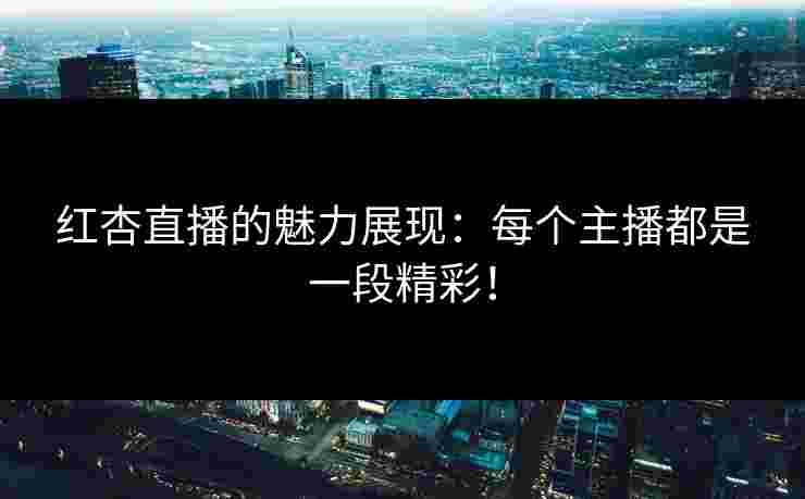 红杏直播的魅力展现：每个主播都是一段精彩！