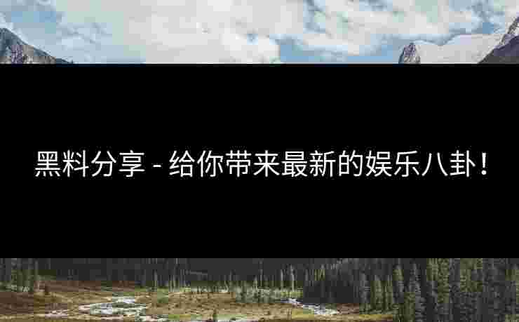 黑料分享 - 给你带来最新的娱乐八卦！