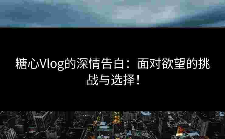 糖心Vlog的深情告白：面对欲望的挑战与选择！