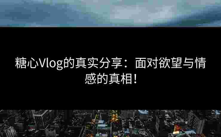 糖心Vlog的真实分享：面对欲望与情感的真相！