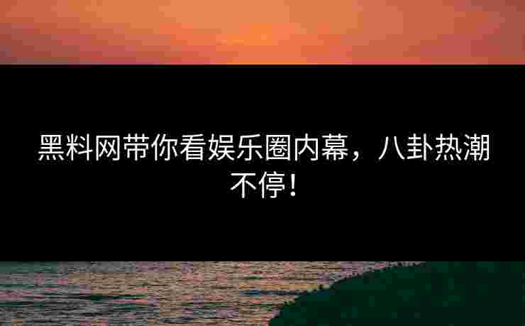 黑料网带你看娱乐圈内幕,八卦热潮不停! 黑料网带你看娱乐圈内幕,八卦热潮不停!