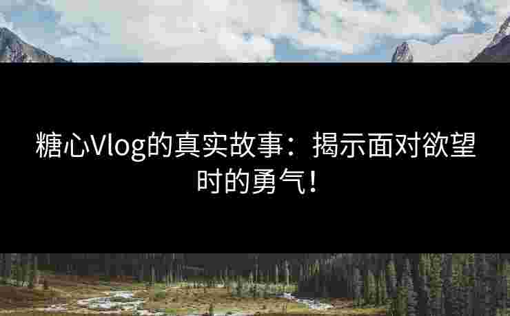 糖心Vlog的真实故事：揭示面对欲望时的勇气！
