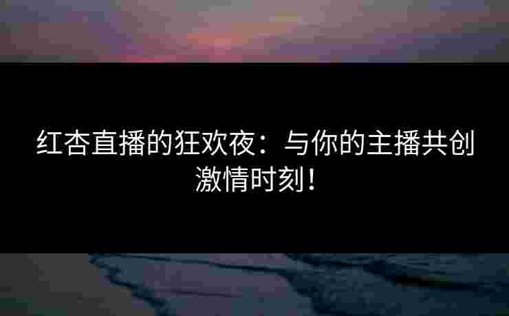 红杏直播的狂欢夜：与你的主播共创激情时刻！