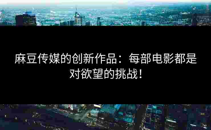 麻豆传媒的创新作品：每部电影都是对欲望的挑战！