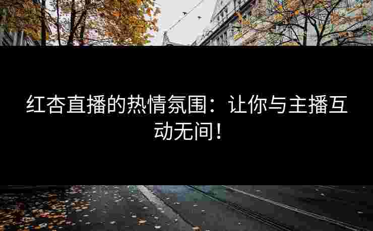红杏直播的热情氛围：让你与主播互动无间！