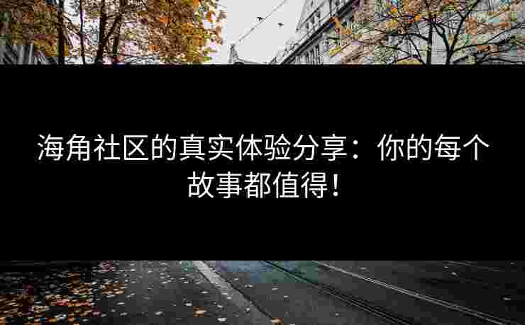海角社区的真实体验分享：你的每个故事都值得！