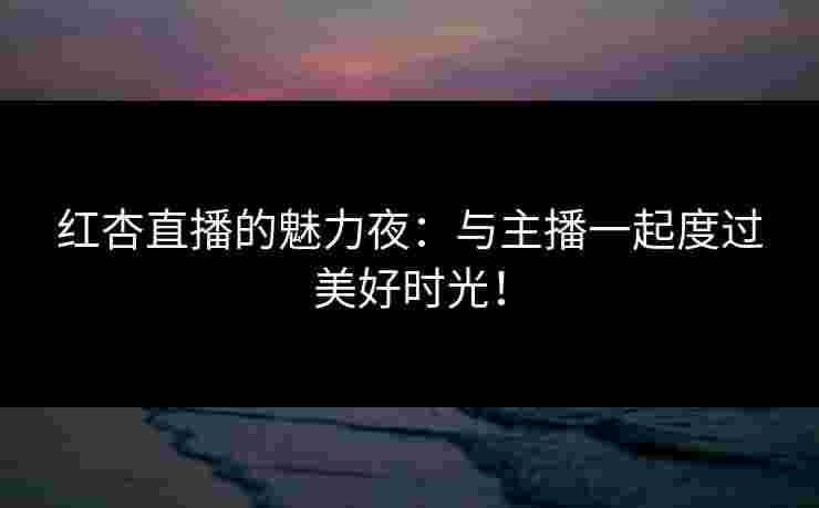 红杏直播的魅力夜：与主播一起度过美好时光！