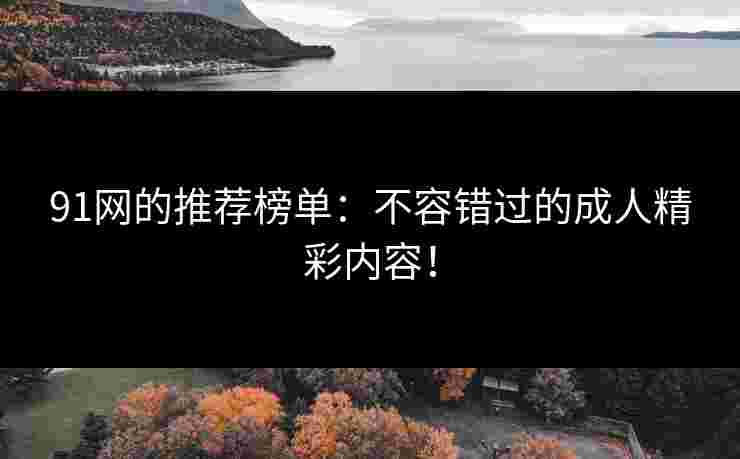 91网的推荐榜单：不容错过的成人精彩内容！