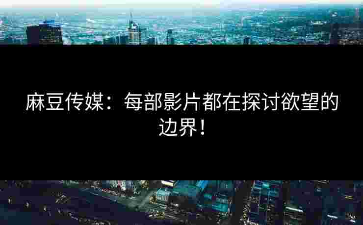 麻豆传媒：每部影片都在探讨欲望的边界！