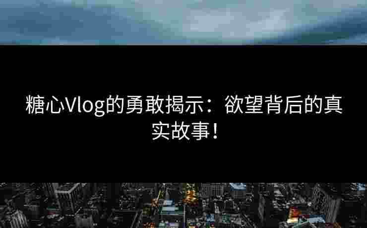 糖心Vlog的勇敢揭示：欲望背后的真实故事！