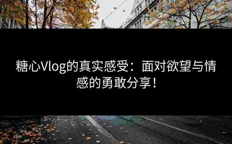 糖心Vlog的真实感受：面对欲望与情感的勇敢分享！