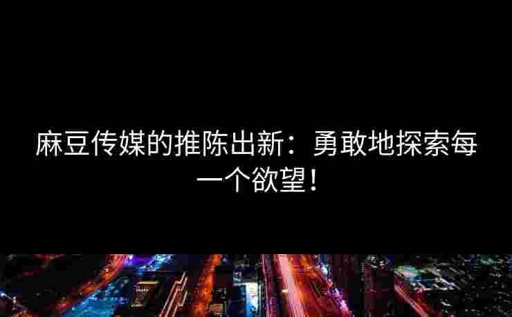 麻豆传媒的推陈出新：勇敢地探索每一个欲望！