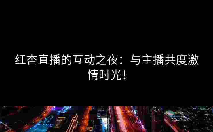 红杏直播的互动之夜：与主播共度激情时光！