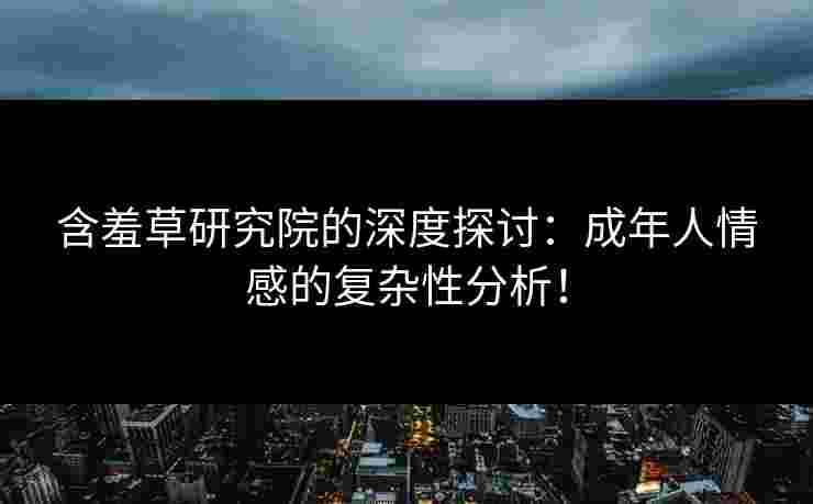 含羞草研究院的深度探讨：成年人情感的复杂性分析！