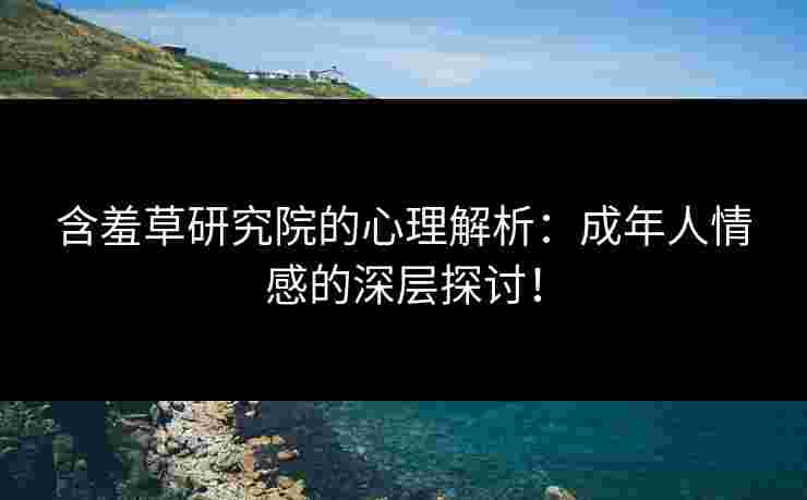 含羞草研究院的心理解析：成年人情感的深层探讨！