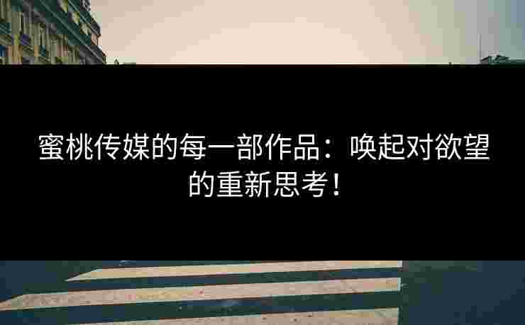 蜜桃传媒的每一部作品：唤起对欲望的重新思考！