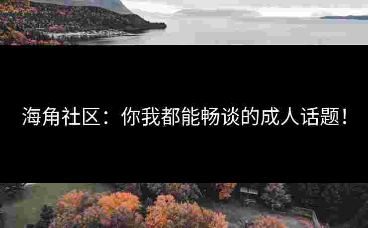 海角社区：你我都能畅谈的成人话题！