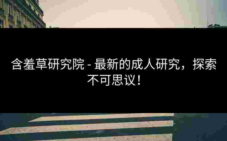 含羞草研究院 - 最新的成人研究，探索不可思议！