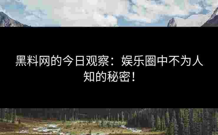 黑料网的今日观察：娱乐圈中不为人知的秘密！