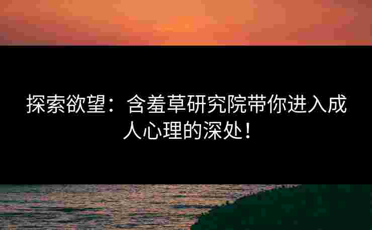 探索欲望：含羞草研究院带你进入成人心理的深处！