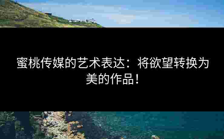 蜜桃传媒的艺术表达：将欲望转换为美的作品！