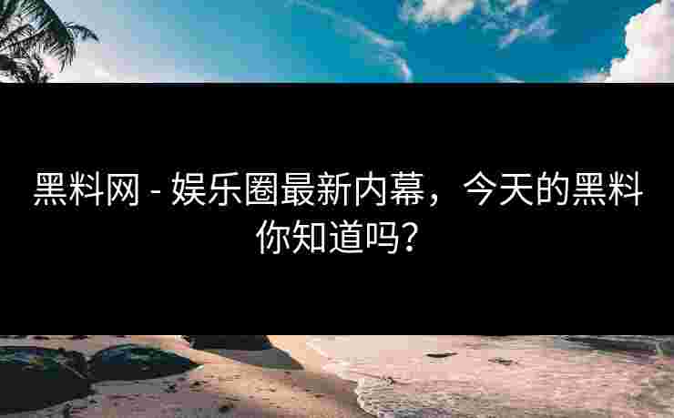 黑料网 - 娱乐圈最新内幕，今天的黑料你知道吗？