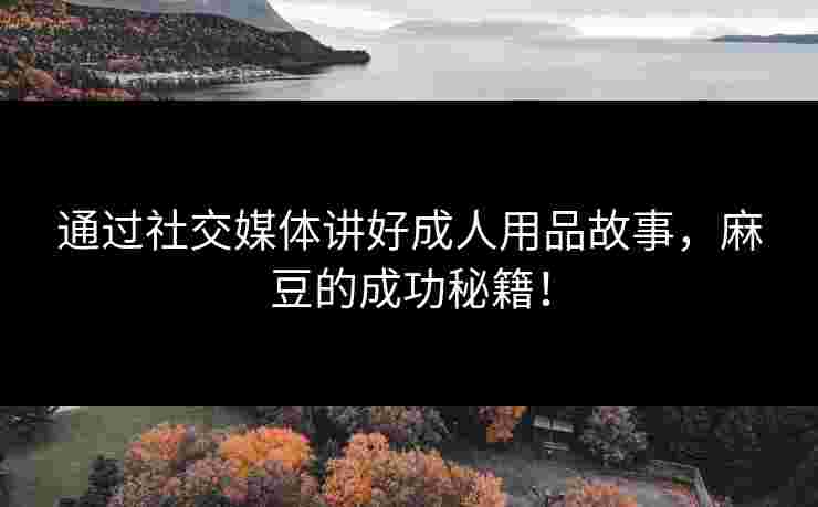 通过社交媒体讲好成人用品故事，麻豆的成功秘籍！