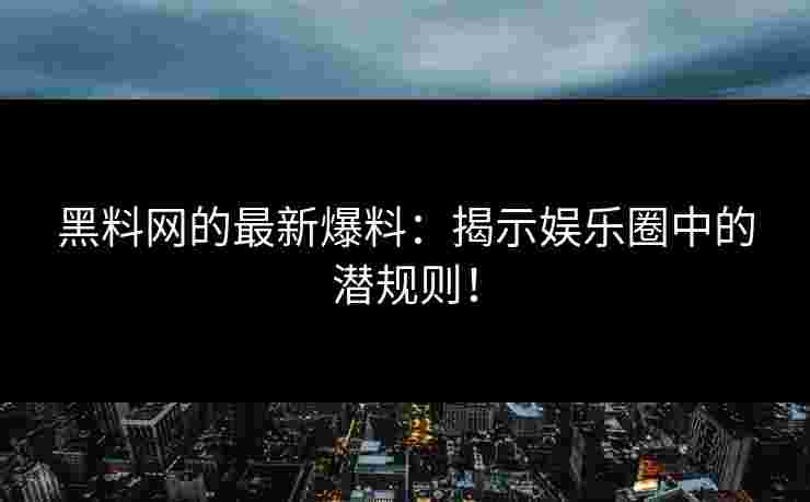 黑料网的最新爆料：揭示娱乐圈中的潜规则！