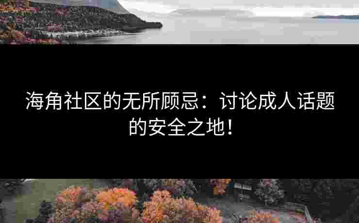 海角社区的无所顾忌：讨论成人话题的安全之地！